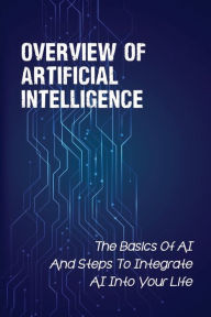 Title: Overview Of Artificial Intelligence: The Basics Of AI And Steps To Integrate AI Into Your Life:, Author: Manuel Bosefski