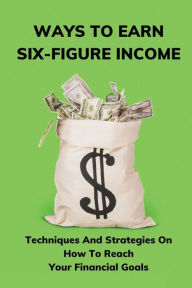 Title: Ways To Earn Six-Figure Income: Techniques And Strategies On How To Reach Your Financial Goals:, Author: Regina Fernstrom