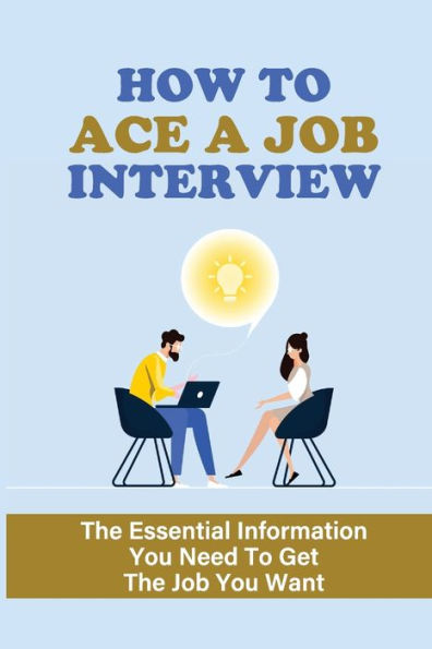 How To Ace A Job Interview: The Essential Information You Need To Get The Job You Want.: