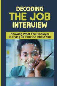 Title: Decoding the Job Interview: Knowing What The Employer Is Trying To Find Out About You:, Author: Julio Jarnutowski
