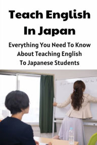 Title: Teach English In Japan: Everything You Need To Know About Teaching English To Japanese Students:, Author: Valencia Hauptman