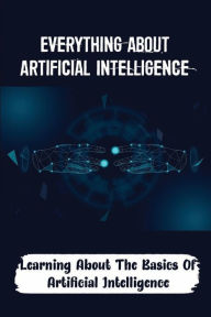 Title: Everything About Artificial Intelligence: Learning About The Basics Of Artificial Intelligence:, Author: Tod Aquil