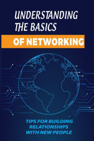 Title: Understanding The Basics Of Networking: Tips For Building Relationships With New People:, Author: Danille Merk