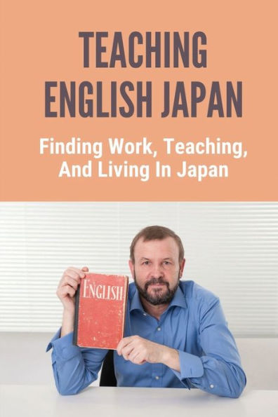 Teaching English Japan: Finding Work, Teaching, And Living In Japan: