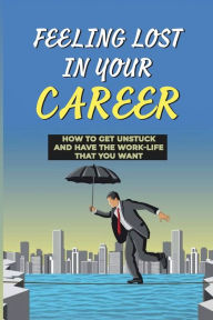 Title: Feeling Lost In Your Career: How To Get Unstuck And Have The Work-Life That You Want:, Author: Homer Blackham