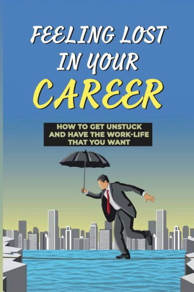 Feeling Lost In Your Career: How To Get Unstuck And Have The Work-Life That You Want: