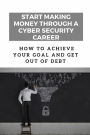 Start Making Money Through A Cyber Security Career: How To Achieve Your Goal And Get Out Of Debt: