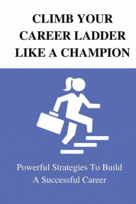 Title: Climb Your Career Ladder Like A Champion: Powerful Strategies To Build A Successful Career:, Author: Anton Zazula