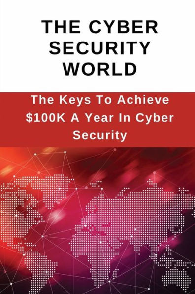 The Cyber Security World: The Keys To Achieve $100K A Year In Cyber Security: