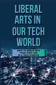 Title: Liberal Arts In Our Tech World: How To Break Into Your First Job In A Tech Startup:, Author: Leopoldo Wener