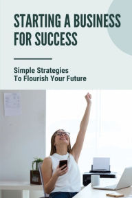 Title: Starting A Business For Success: Simple Strategies To Flourish Your Future:, Author: Johnna Galang