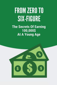 Title: From Zero To Six-Figure: The Secrets Of Earning 100,000$ At A Young Age:, Author: Tamie Atnip