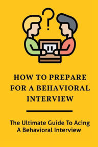 Title: How To Prepare For A Behavioral Interview: The Ultimate Guide To Acing A Behavioral Interview:, Author: Deedee Sobey
