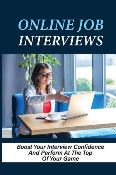 Online Job Interviews: Boost Your Interview Confidence And Perform At The Top Of Your Game:
