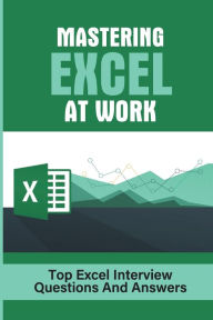 Title: Mastering Excel At Work: Top Excel Interview Questions And Answers:, Author: Kymberly Lofstrom