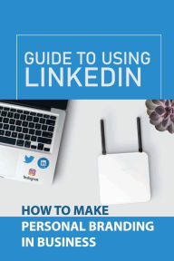 Title: Guide To Using LinkedIn: How To Make Personal Branding In Business:, Author: Arnulfo Guidetti