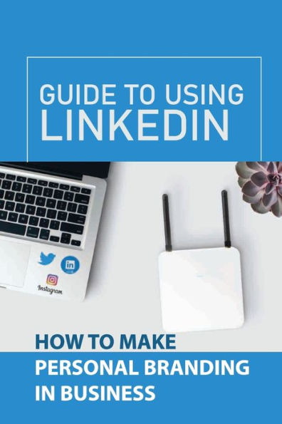 Guide To Using LinkedIn: How To Make Personal Branding In Business: