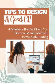 Title: Tips To Design A Good CV: 4 Mindsets That Will Help You Become More Successful In Your Job Hunting:, Author: Tyron Novad
