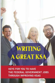 Title: Writing A Great KSA: Keys For You To Have The Federal Government Jobs Through Improving KSAs:, Author: Graciela Yant