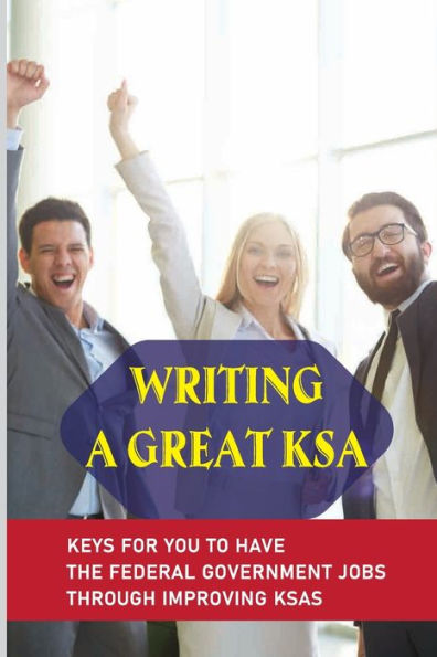 Writing A Great KSA: Keys For You To Have The Federal Government Jobs Through Improving KSAs: