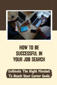 Title: How To Be Successful In Your Job Search: Cultivate The Right Mindset To Reach Your Career Goals:, Author: Deb Tin