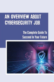 Title: An Overview About Cybersecurity Job: The Complete Guide To Succeed In Your Future:, Author: Winfred Kanekuni