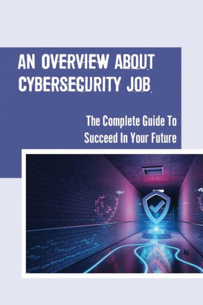An Overview About Cybersecurity Job: The Complete Guide To Succeed In Your Future: