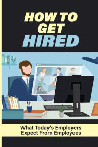 Title: How To Get Hired: What Today's Employers Expect From Employees:, Author: Buster Schumann