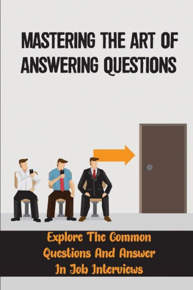 Mastering The Art Of Answering Questions: Explore The Common Questions And Answer In Job Interviews: