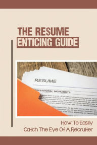 Title: The Resume Enticing Guide: How To Easily Catch The Eye Of A Recruiter:, Author: Rickey Pelyo