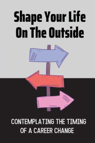 Title: Shape Your Life On The Outside: Contemplating The Timing Of A Career Change:, Author: Dee Shalwani