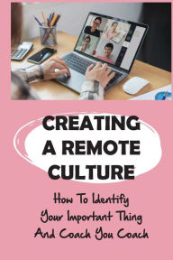 Title: Creating A Remote Culture: How To Identify Your Important Thing And Coach You Coach:, Author: Alethea Seekford