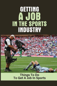 Title: Getting A Job In The Sports Industry: Things To Do To Get A Job In Sports:, Author: Tara Ballena