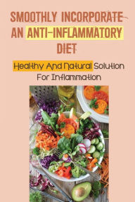 Title: Smoothly Incorporate An Anti-Inflammatory Diet: Healthy And Natural Solution For Inflammation:, Author: Agnes Bast