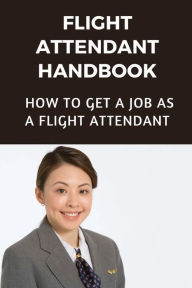 Title: Flight Attendant Handbook: How To Get A Job As A Flight Attendant:, Author: Garland Vanert