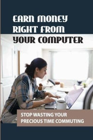 Title: Earn Money Right From Your Computer: Stop Wasting Your Precious Time Commuting:, Author: Neal Sita