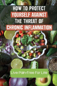 Title: How To Protect Yourself Against The Threat Of Chronic Inflammation: Live Pain-Free For Life:, Author: Rogelio Sancken