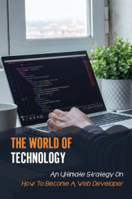 Title: The World Of Technology: An Ultimate Strategy On How To Become A Web Developer:, Author: Leesa Nadel