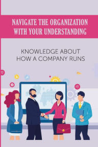 Title: Navigate The Organization With Your Understanding: Knowledge About How A Company Runs:, Author: Kristofer Gula