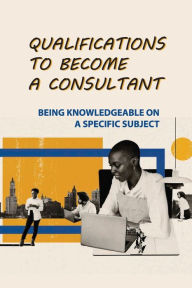 Title: Qualifications To Become A Consultant: Being Knowledgeable On A Specific Subject:, Author: Rudolf Paoletti