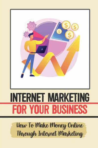 Internet Marketing For Your Business: How To Make Money Online Through Internet Marketing: