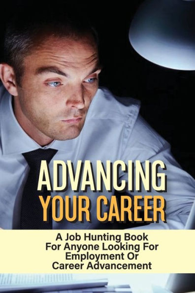 Advancing Your Career: A Job Hunting Book For Anyone Looking For Employment Or Career Advancement: