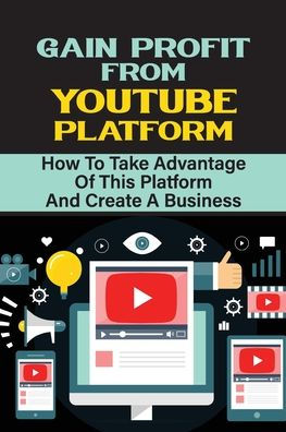 Gain Profit Form Youtube Platform: How To Take Advantage Of This Platform And Create A Business: