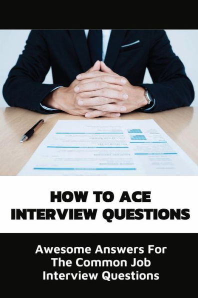 How To Ace Interview Questions: Awesome Answers For The Common Job Interview Questions: