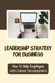 Title: Leadership Strategy For Business: How To Help Employees With Career Development:, Author: Mercedez Pai