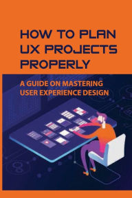 Title: How To Plan UX Projects Properly: A Guide On Mastering User Experience Design:, Author: Jerrold Kilbride