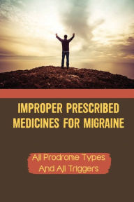 Title: Improper Prescribed Medicines For Migraine: All Prodrome Types And All Triggers:, Author: Owen Puri