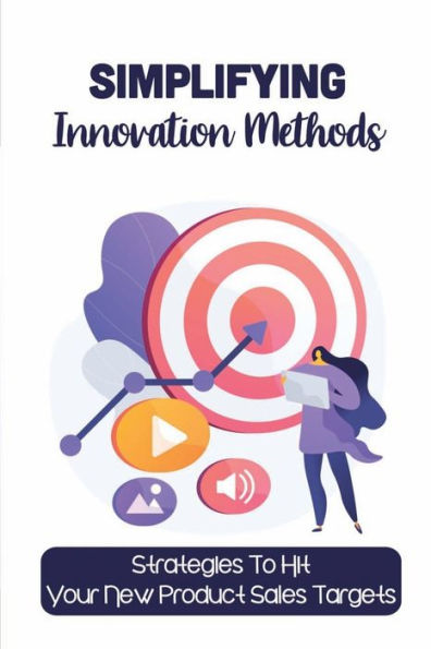 Simplifying Innovation Methods: Strategies To Hit Your New Product Sales Targets: