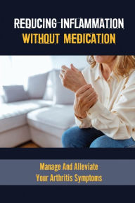 Title: Reducing Inflammation Without Medication: Manage And Alleviate Your Arthritis Symptoms:, Author: Marlys Carne