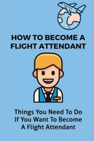 Title: How To Become A Flight Attendant: Things You Need To Do If You Want To Become A Flight Attendant:, Author: Otilia Demichele